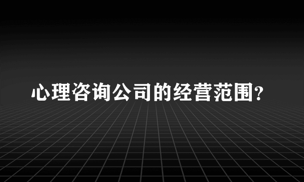 心理咨询公司的经营范围？