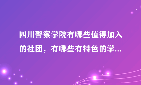 四川警察学院有哪些值得加入的社团，有哪些有特色的学生活动？