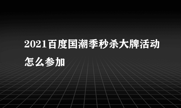 2021百度国潮季秒杀大牌活动怎么参加