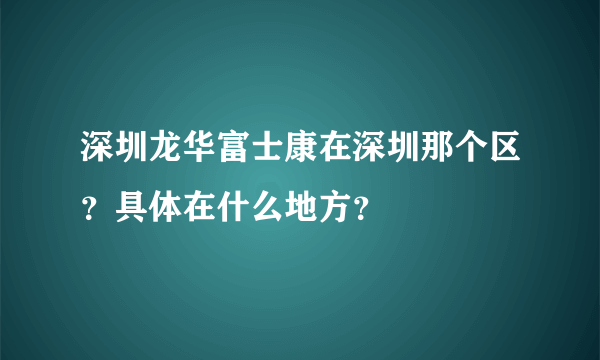 深圳龙华富士康在深圳那个区？具体在什么地方？