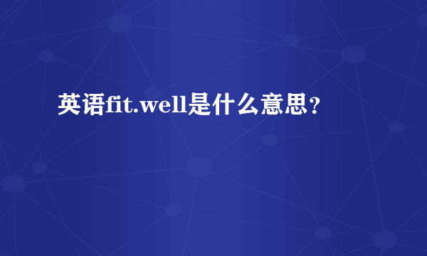 英语fit.well是什么意思？