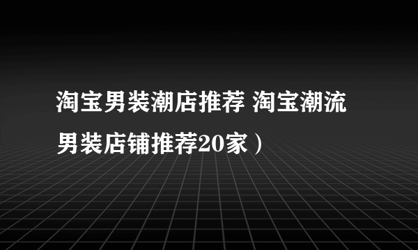 淘宝男装潮店推荐 淘宝潮流男装店铺推荐20家）