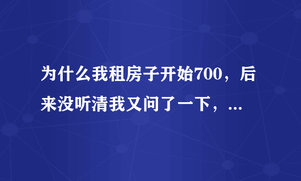 为什么我租房子开始700，后来没听清我又问了一下，他就涨价说成800怎么办？