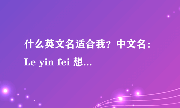 什么英文名适合我？中文名：Le yin fei 想取一个和名字后面二字差不多发音的英文名。因为马上