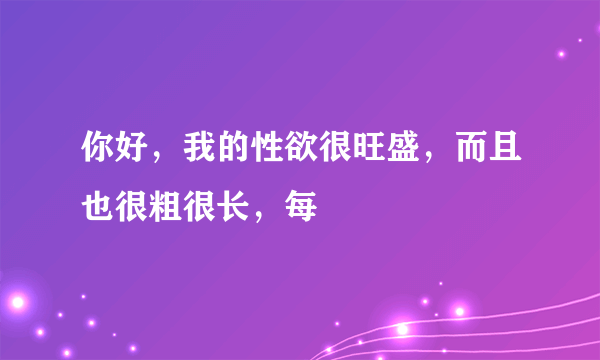 你好，我的性欲很旺盛，而且也很粗很长，每