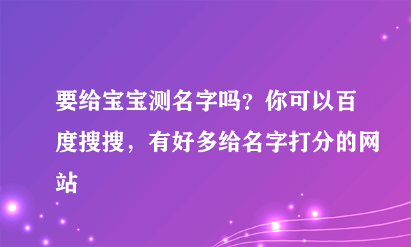 要给宝宝测名字吗？你可以百度搜搜，有好多给名字打分的网站