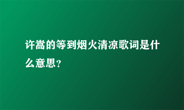 许嵩的等到烟火清凉歌词是什么意思？