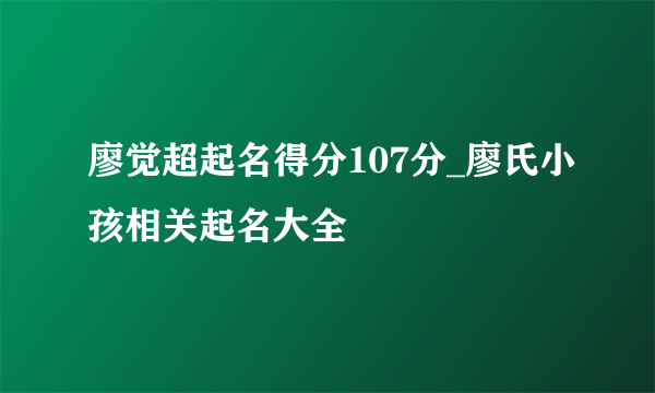 廖觉超起名得分107分_廖氏小孩相关起名大全