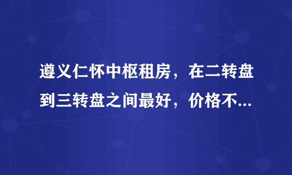 遵义仁怀中枢租房，在二转盘到三转盘之间最好，价格不贵的，合租套房，或单间都可以，急