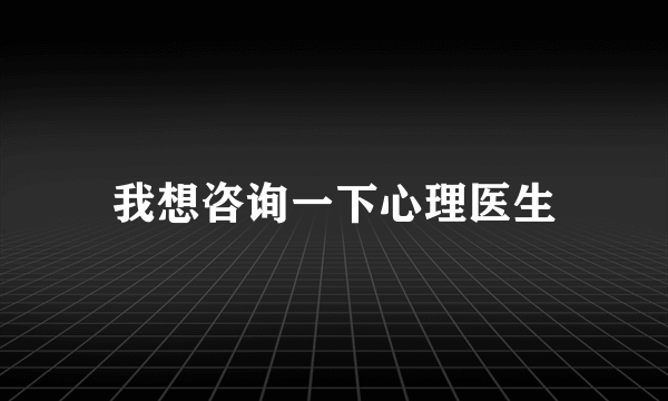 我想咨询一下心理医生