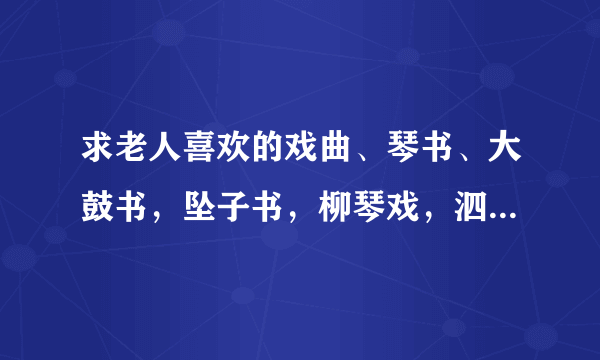 求老人喜欢的戏曲、琴书、大鼓书，坠子书，柳琴戏，泗州戏MP3格式，最好是打包的，越多越好