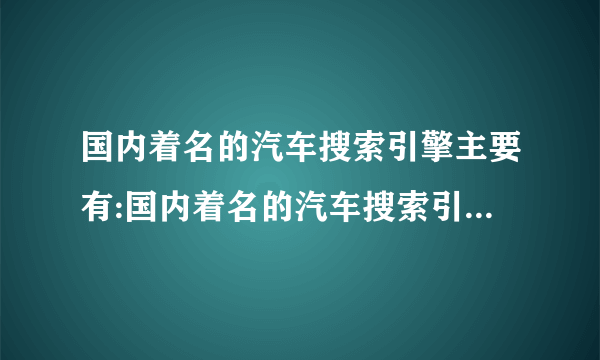 国内着名的汽车搜索引擎主要有:国内着名的汽车搜索引擎主要有:汽车用品制造商搜索引擎、中国汽车动态网、中国汽车修理网搜索引擎、___________________、___________________、___________________、___________________、汽车第一站等等。