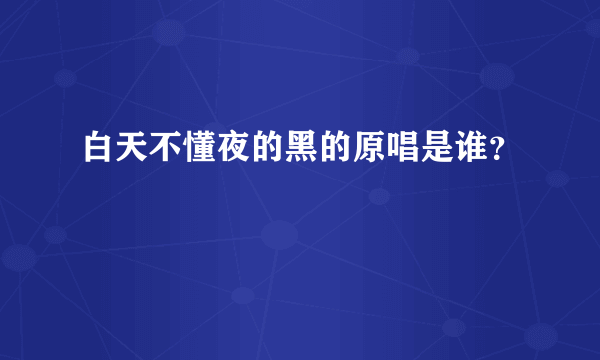 白天不懂夜的黑的原唱是谁？