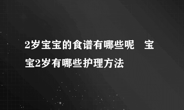 2岁宝宝的食谱有哪些呢   宝宝2岁有哪些护理方法