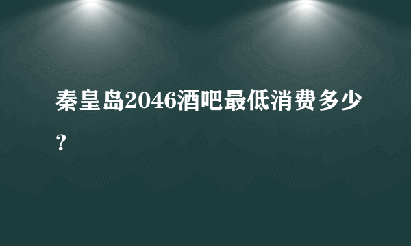 秦皇岛2046酒吧最低消费多少？