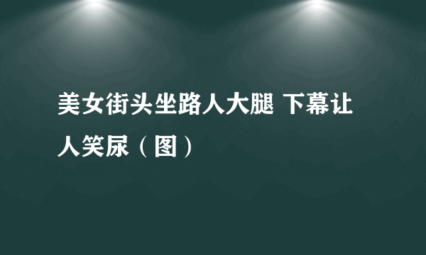 美女街头坐路人大腿 下幕让人笑尿（图）