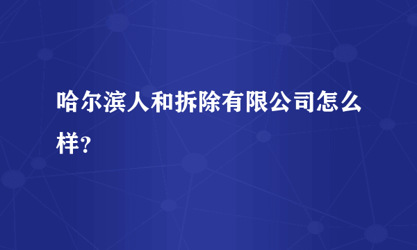 哈尔滨人和拆除有限公司怎么样？