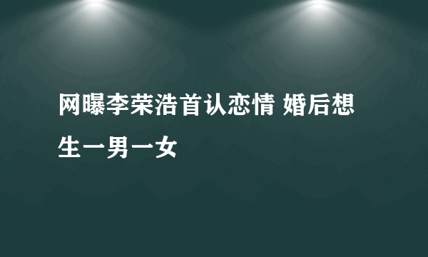 网曝李荣浩首认恋情 婚后想生一男一女