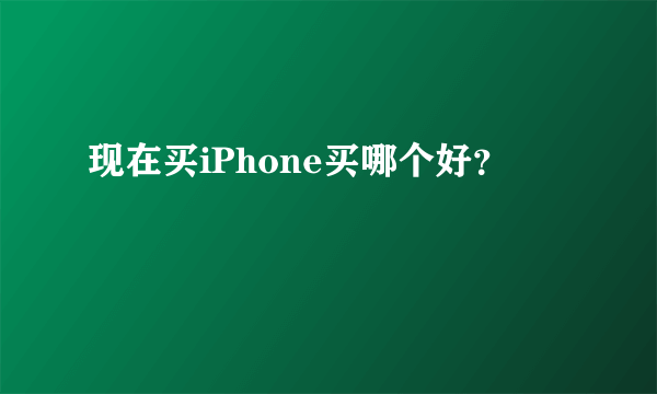 现在买iPhone买哪个好？