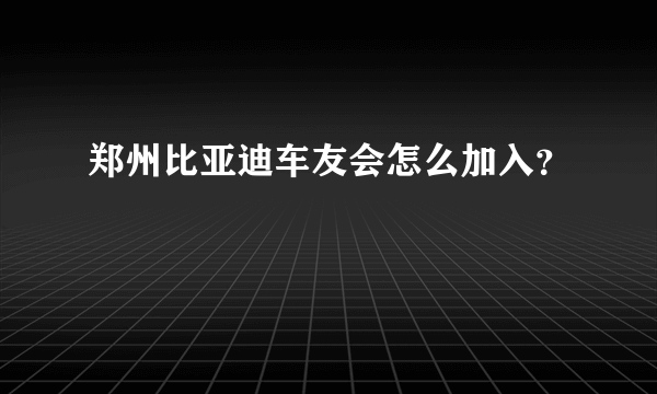 郑州比亚迪车友会怎么加入？