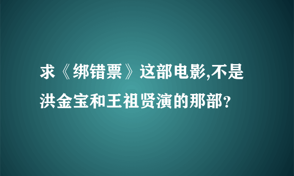 求《绑错票》这部电影,不是洪金宝和王祖贤演的那部？