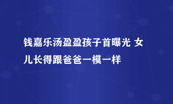 钱嘉乐汤盈盈孩子首曝光 女儿长得跟爸爸一模一样