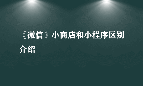 《微信》小商店和小程序区别介绍