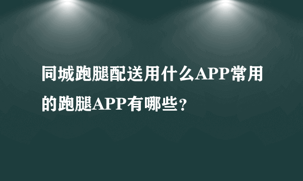 同城跑腿配送用什么APP常用的跑腿APP有哪些？