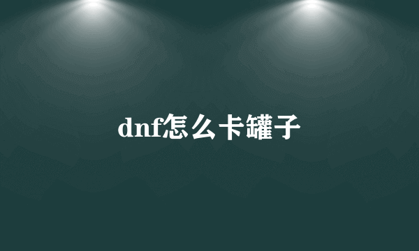 dnf怎么卡罐子