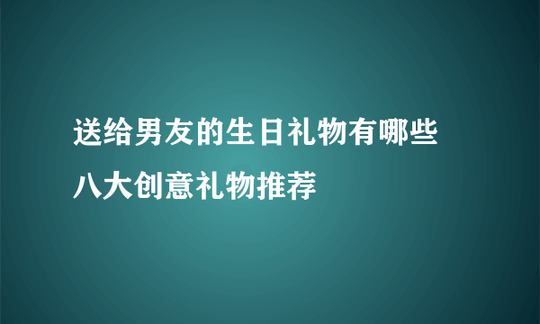 送给男友的生日礼物有哪些  八大创意礼物推荐