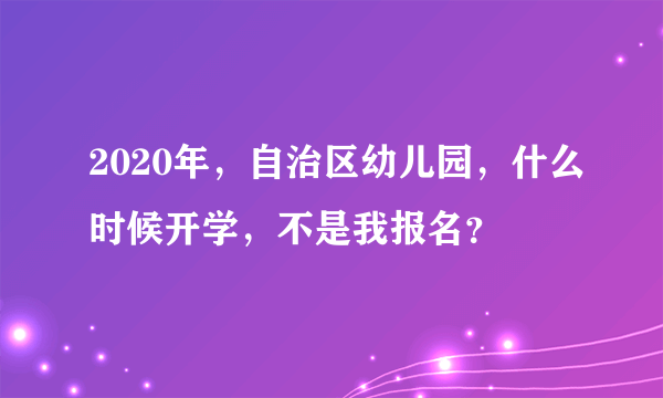 2020年，自治区幼儿园，什么时候开学，不是我报名？