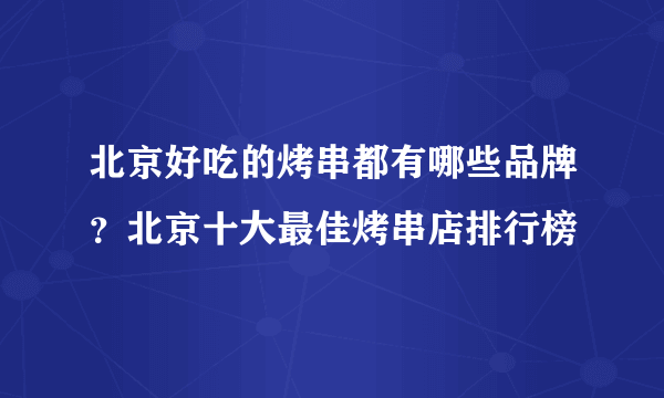 北京好吃的烤串都有哪些品牌？北京十大最佳烤串店排行榜 