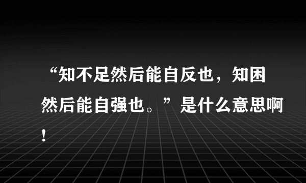 “知不足然后能自反也，知困然后能自强也。”是什么意思啊!