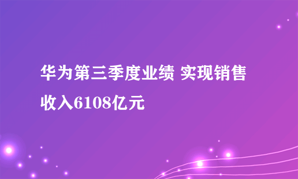 华为第三季度业绩 实现销售收入6108亿元