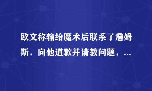 欧文称输给魔术后联系了詹姆斯，向他道歉并请教问题，对此你怎么看？