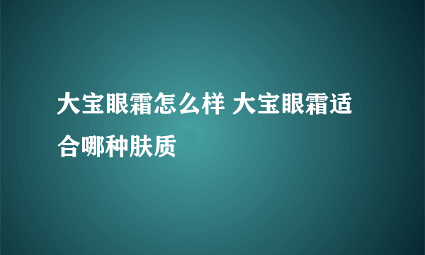 大宝眼霜怎么样 大宝眼霜适合哪种肤质