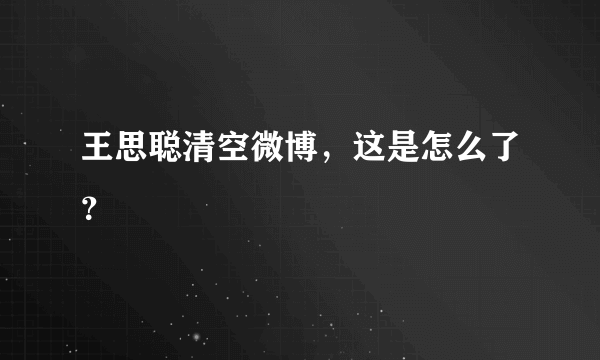 王思聪清空微博，这是怎么了？