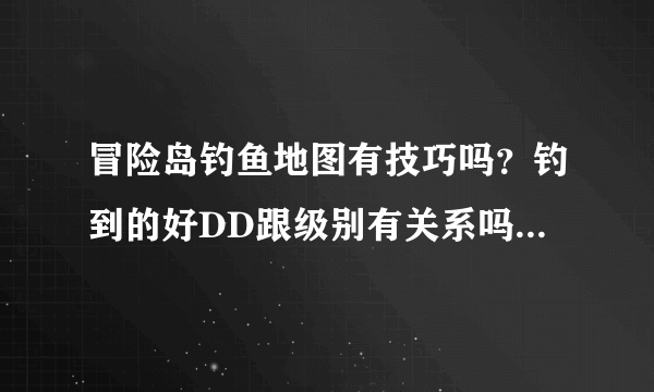 冒险岛钓鱼地图有技巧吗？钓到的好DD跟级别有关系吗？级别高就钓好东西？