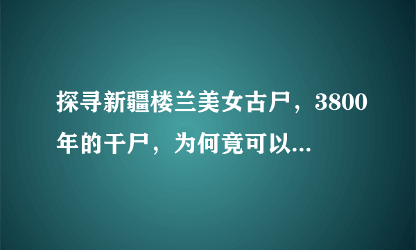 探寻新疆楼兰美女古尸，3800年的干尸，为何竟可以保持的就像刚睡下一样？