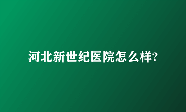 河北新世纪医院怎么样?