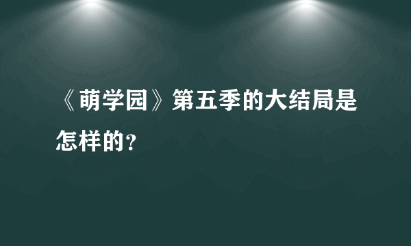 《萌学园》第五季的大结局是怎样的？