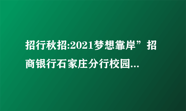 招行秋招:2021梦想靠岸”招商银行石家庄分行校园招聘公告