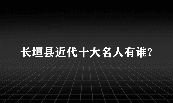 长垣县近代十大名人有谁?