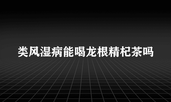 类风湿病能喝龙根精杞茶吗