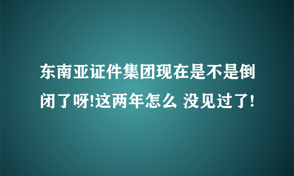 东南亚证件集团现在是不是倒闭了呀!这两年怎么 没见过了!