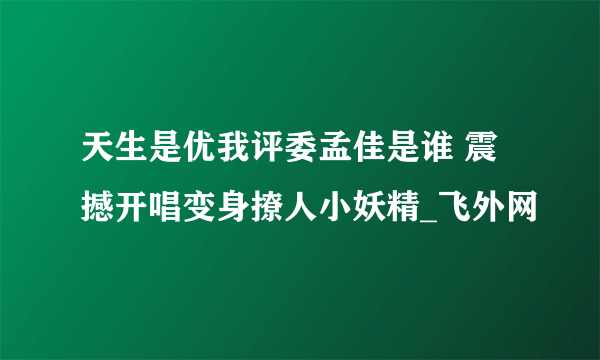 天生是优我评委孟佳是谁 震撼开唱变身撩人小妖精_飞外网