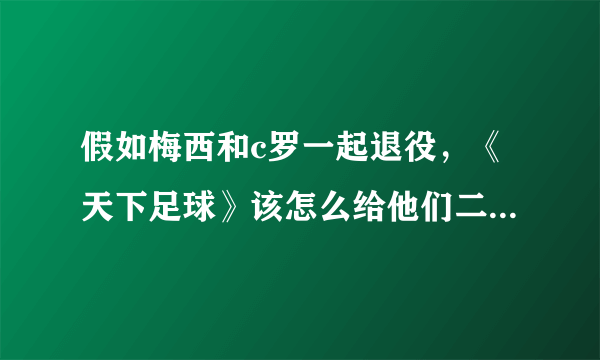 假如梅西和c罗一起退役，《天下足球》该怎么给他们二人做专辑呢？