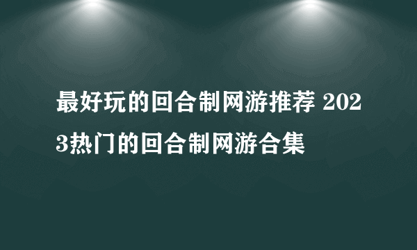 最好玩的回合制网游推荐 2023热门的回合制网游合集