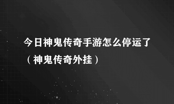 今日神鬼传奇手游怎么停运了（神鬼传奇外挂）