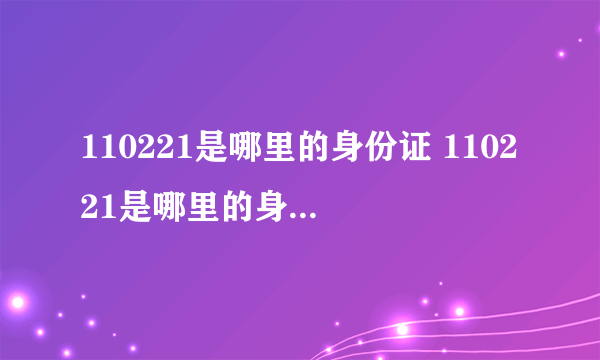 110221是哪里的身份证 110221是哪里的身份证号码 -飞外网